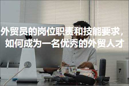 璺ㄥ鐢靛晢鐭ヨ瘑:澶栬锤鍛樼殑宀椾綅鑱岃矗鍜屾妧鑳借姹傦紝濡備綍鎴愪负涓€鍚嶄紭绉€鐨勫璐镐汉鎵? width=