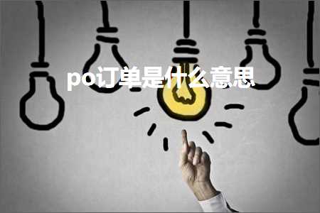 跨境电商知识:po订单是什么意思